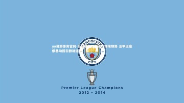 yy易游体育官网-巴黎圣日耳曼连胜难掩颓势 法甲王座根基动摇引群雄逐鹿