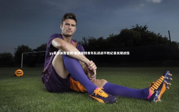 yy易游体育官网-斯图加特青年队迎战不败纪录关键战役