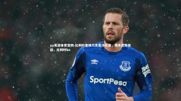 yy易游体育官网-比利时客场力克爱沙尼亚，领先优势依旧，比利时ko