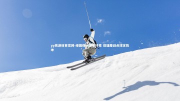 yy易游体育官网-绿茵烽火燃至终章 双雄鏖战点球定乾坤