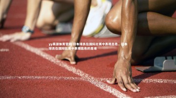 yy易游体育官网-日本球员在国际比赛中表现出色，日本球员在国际比赛中表现出色的是谁