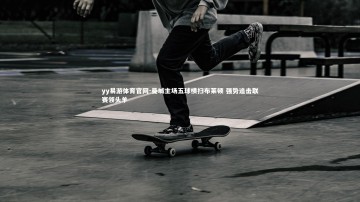 yy易游体育官网-曼城主场五球横扫布莱顿 强势追击联赛领头羊