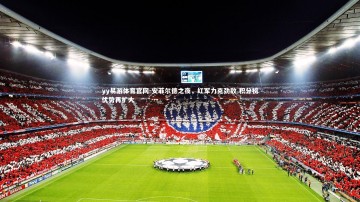 yy易游体育官网-安菲尔德之夜，红军力克劲敌 积分榜优势再扩大