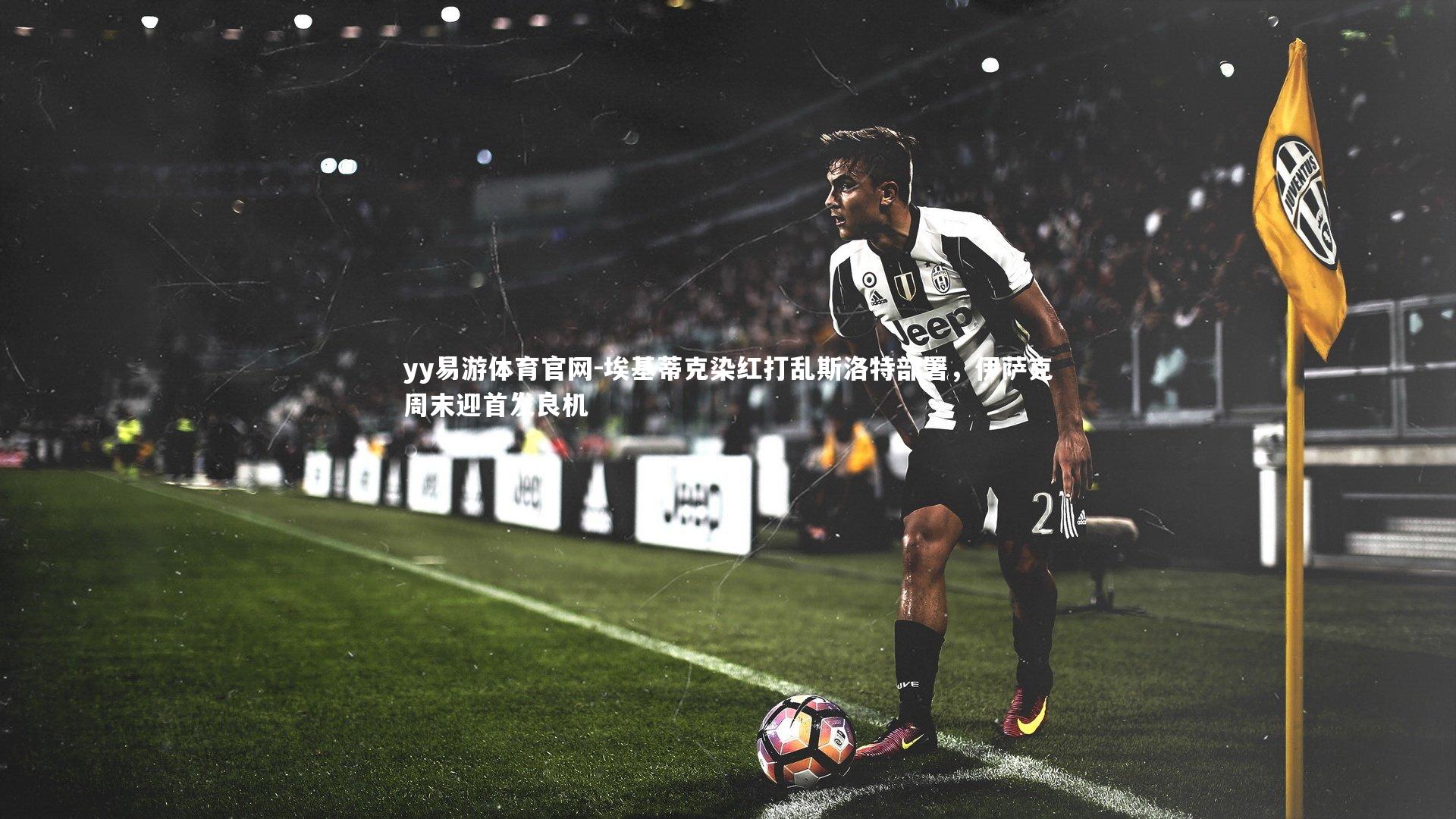 埃基蒂克染红打乱斯洛特部署，伊萨克周末迎首发良机