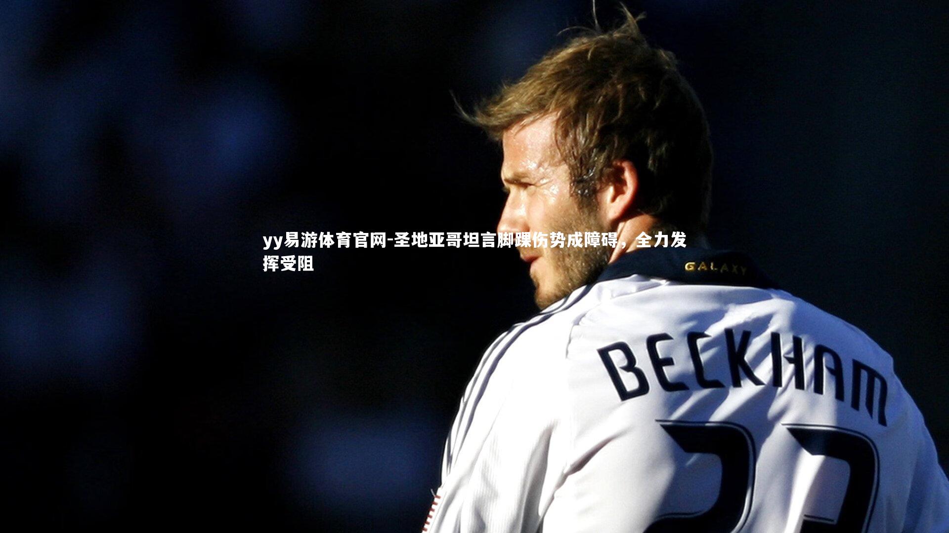 圣地亚哥坦言脚踝伤势成障碍，全力发挥受阻