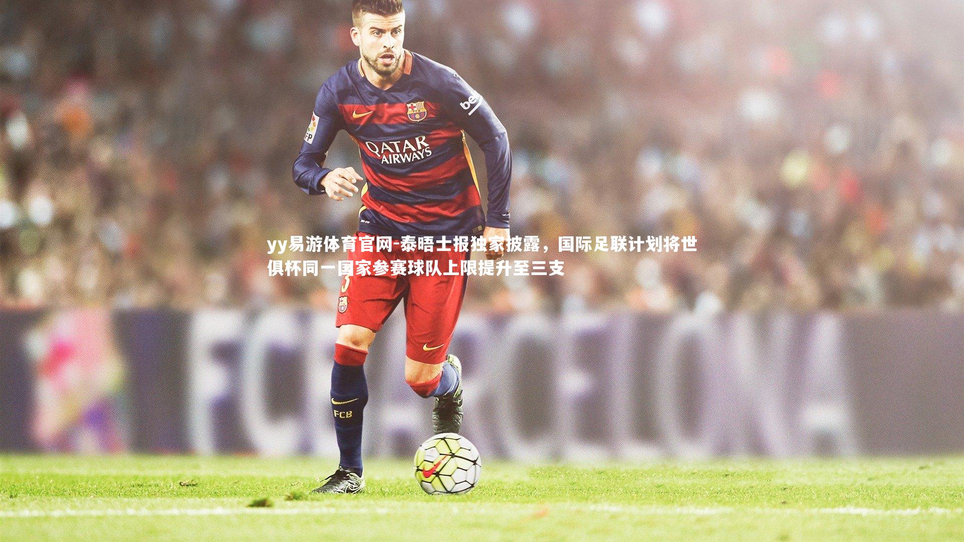 泰晤士报独家披露，国际足联计划将世俱杯同一国家参赛球队上限提升至三支