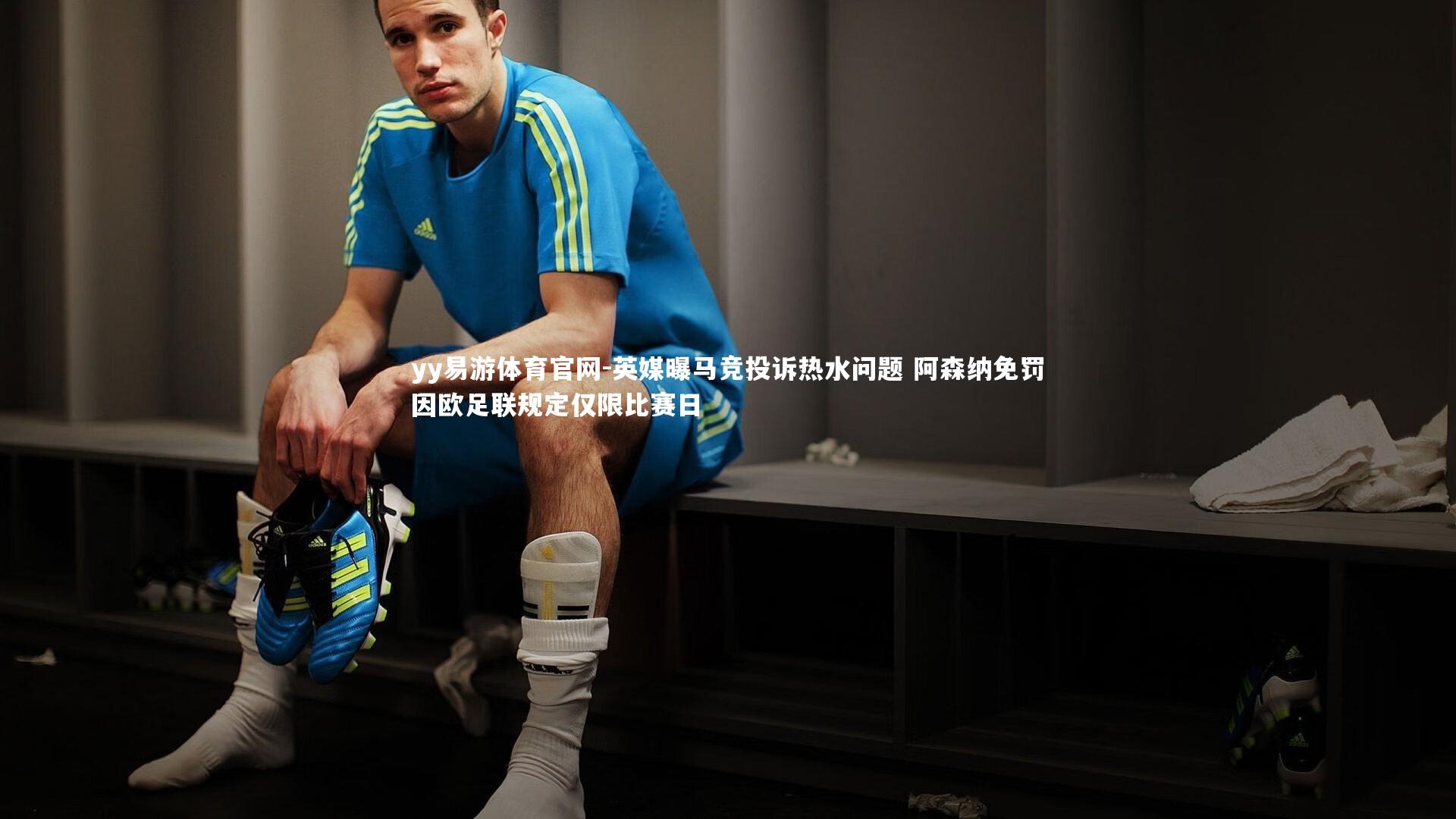 英媒曝马竞投诉热水问题 阿森纳免罚因欧足联规定仅限比赛日